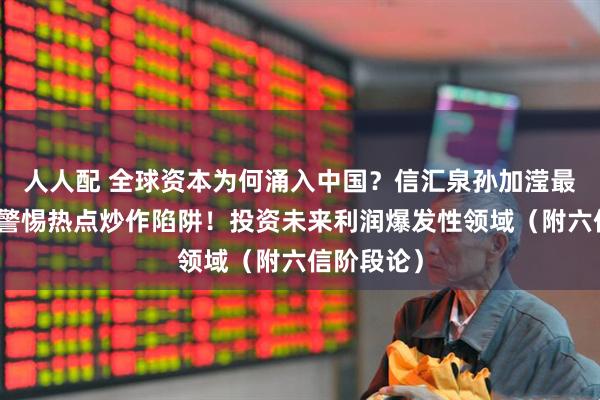 人人配 全球资本为何涌入中国？信汇泉孙加滢最新发言：警惕热点炒作陷阱！投资未来利润爆发性领域（附六信阶段论）