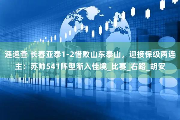 速速查 长春亚泰1-2惜败山东泰山，迎接保级两连主：苏帅541阵型渐入佳境_比赛_右路_胡安