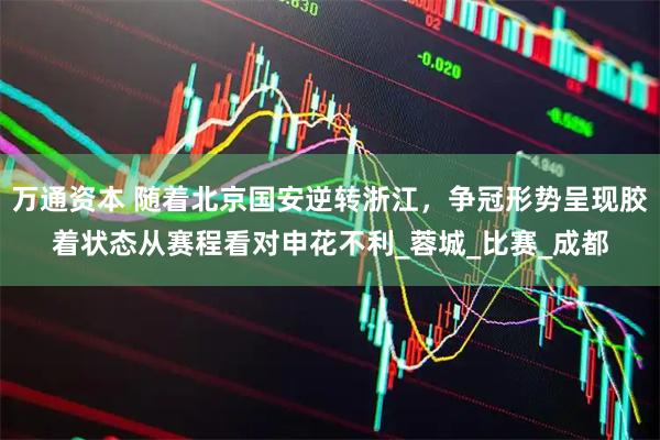 万通资本 随着北京国安逆转浙江，争冠形势呈现胶着状态从赛程看对申花不利_蓉城_比赛_成都