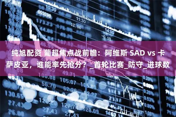 纯旭配资 葡超焦点战前瞻：阿维斯 SAD vs 卡萨皮亚，谁能率先抢分？_首轮比赛_防守_进球数