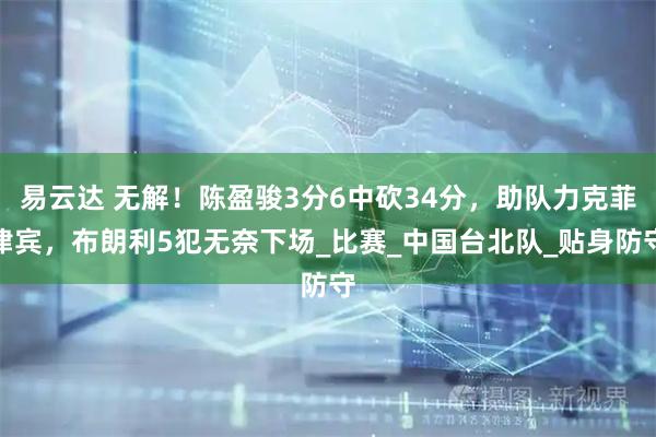 易云达 无解！陈盈骏3分6中砍34分，助队力克菲律宾，布朗利5犯无奈下场_比赛_中国台北队_贴身防守
