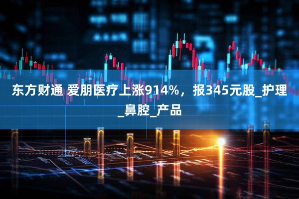 东方财通 爱朋医疗上涨914%，报345元股_护理_鼻腔_产品