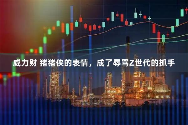 威力财 猪猪侠的表情，成了辱骂Z世代的抓手