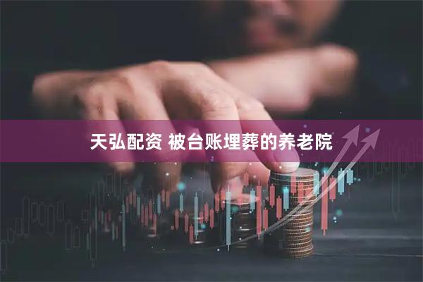 天弘配资 被台账埋葬的养老院