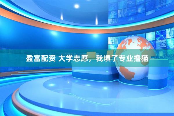盈富配资 大学志愿，我填了专业撸猫