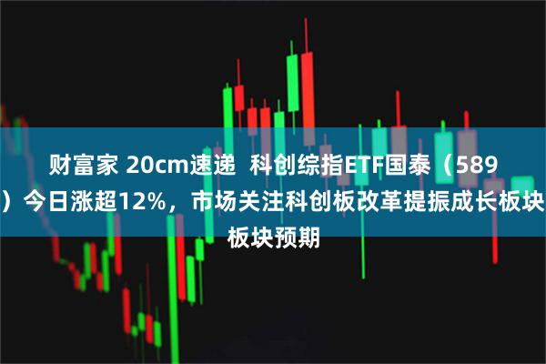 财富家 20cm速递  科创综指ETF国泰（589630）今日涨超12%，市场关注科创板改革提振成长板块预期