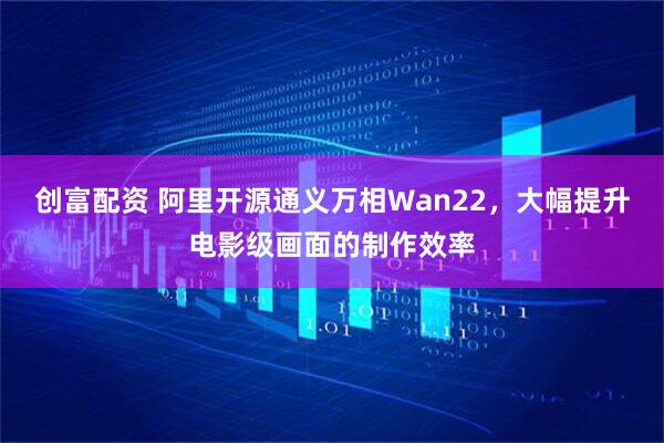 创富配资 阿里开源通义万相Wan22，大幅提升电影级画面的制作效率