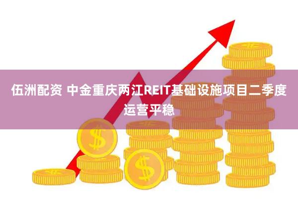 伍洲配资 中金重庆两江REIT基础设施项目二季度运营平稳