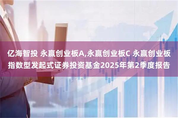 亿海智投 永赢创业板A,永赢创业板C 永赢创业板指数型发起式证券投资基金2025年第2季度报告