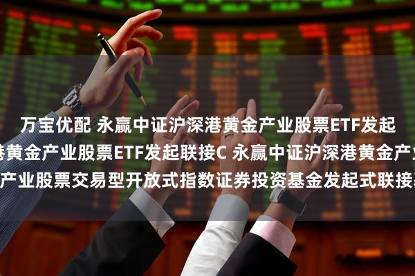 万宝优配 永赢中证沪深港黄金产业股票ETF发起联接A,永赢中证沪深港黄金产业股票ETF发起联接C 永赢中证沪深港黄金产业股票交易型开放式指数证券投资基金发起式联接基金2025年第2季度报告