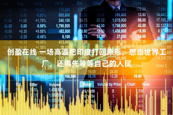 创盈在线 一场高温把印度打回原形，想当世界工厂，还得先等等自己的人民