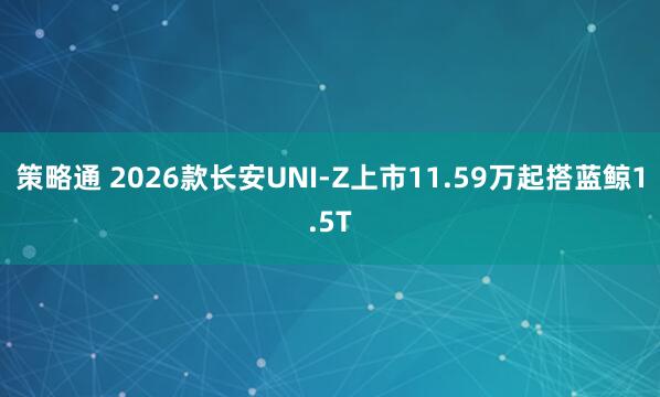 策略通 2026款长安UNI-Z上市11.59万起搭蓝鲸1.5T
