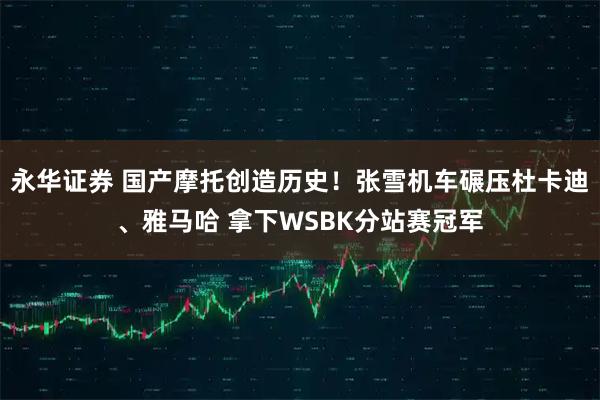 永华证券 国产摩托创造历史！张雪机车碾压杜卡迪、雅马哈 拿下WSBK分站赛冠军