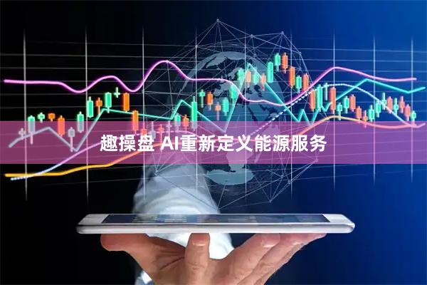 趣操盘 AI重新定义能源服务