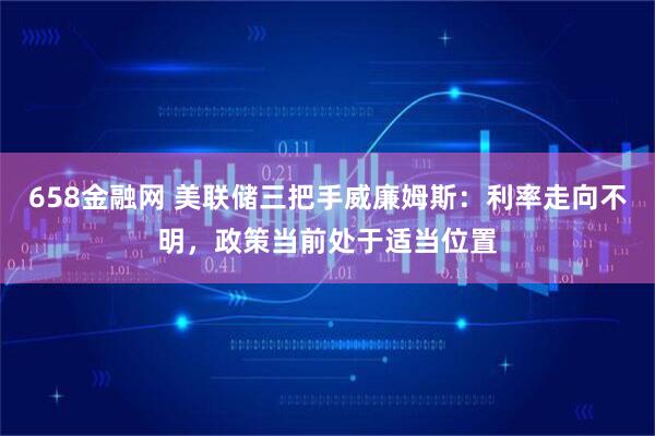658金融网 美联储三把手威廉姆斯：利率走向不明，政策当前处于适当位置