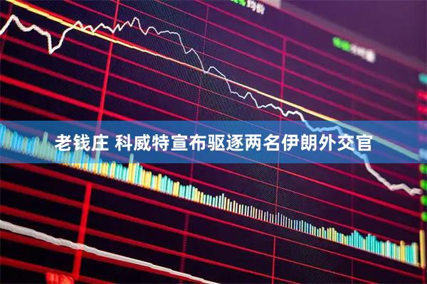 老钱庄 科威特宣布驱逐两名伊朗外交官