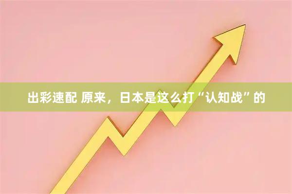 出彩速配 原来，日本是这么打“认知战”的