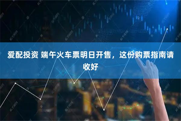 爱配投资 端午火车票明日开售，这份购票指南请收好