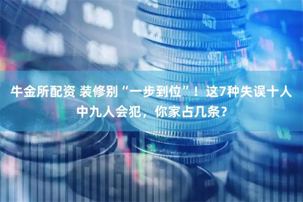 牛金所配资 装修别“一步到位”！这7种失误十人中九人会犯，你家占几条？