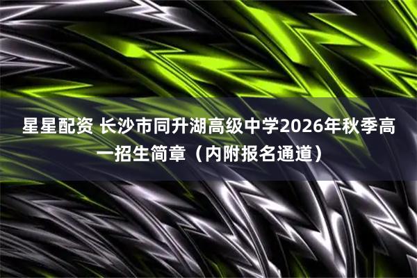 星星配资 长沙市同升湖高级中学2026年秋季高一招生简章（内附报名通道）