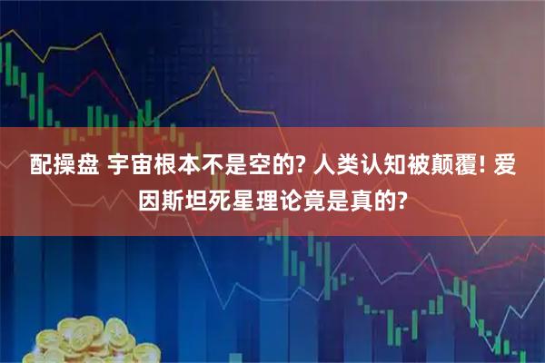 配操盘 宇宙根本不是空的? 人类认知被颠覆! 爱因斯坦死星理论竟是真的?