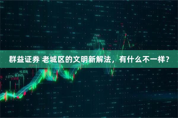 群益证券 老城区的文明新解法，有什么不一样？