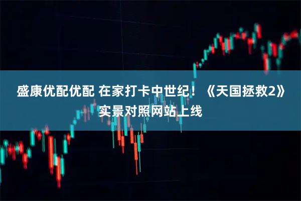盛康优配优配 在家打卡中世纪！《天国拯救2》实景对照网站上线